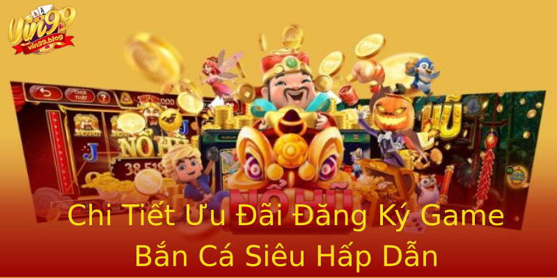 Chi Tiết Ưu Đãi Đăng Ký Game Bắn Cá Siêu Hấp Dẫn Chi Tiết Ưu Đãi Đăng Ký Game Bắn Cá Siêu Hấp Dẫn
