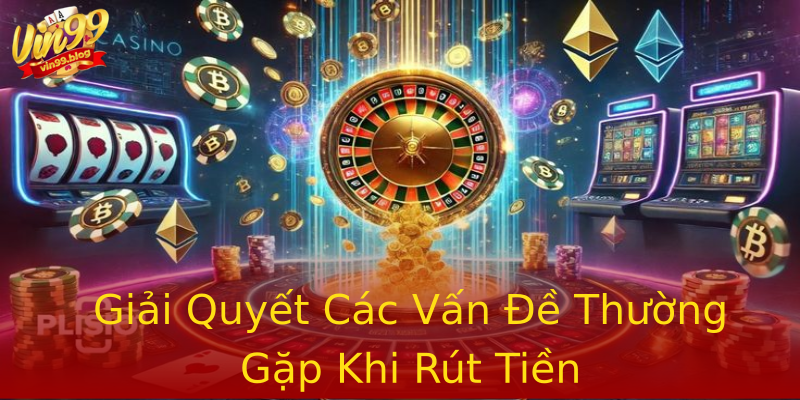 Giải Quyết Các Vấn Đề Thường Gặp Khi Rút Tiền Giải Quyết Các Vấn Đề Thường Gặp Khi Rút Tiền