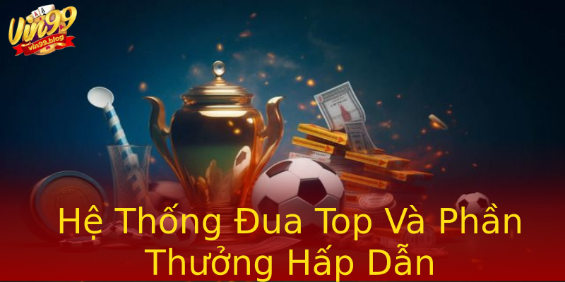Hệ Thống Đua Top Và Phần Thưởng Hấp Dẫn Hệ Thống Đua Top Và Phần Thưởng Hấp Dẫn