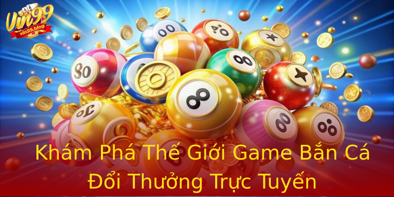 Khám Phá Thế Giới Game Bắn Cá Đổi Thưởng Trực Tuyến Khám Phá Thế Giới Game Bắn Cá Đổi Thưởng Trực Tuyến