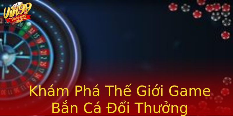 Khám Phá Thế Giới Game Bắn Cá Đổi Thưởng Khám Phá Thế Giới Game Bắn Cá Đổi Thưởng