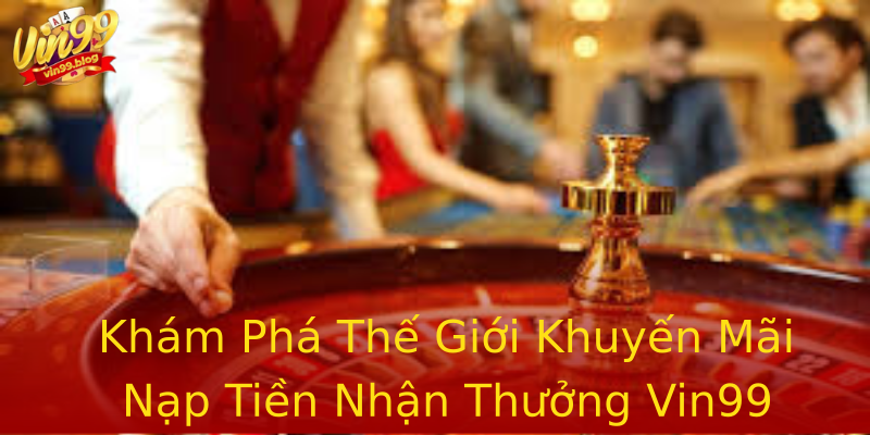 Khám Phá Thế Giới Khuyến Mãi Nạp Tiền Nhận Thưởng Vin99 Khám Phá Thế Giới Khuyến Mãi Nạp Tiền Nhận Thưởng Vin99