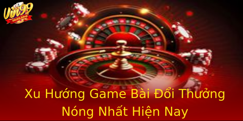 Xu Hướng Game Bài Đổi Thưởng Nóng Nhất Hiện Nay Xu Hướng Game Bài Đổi Thưởng Nóng Nhất Hiện Nay